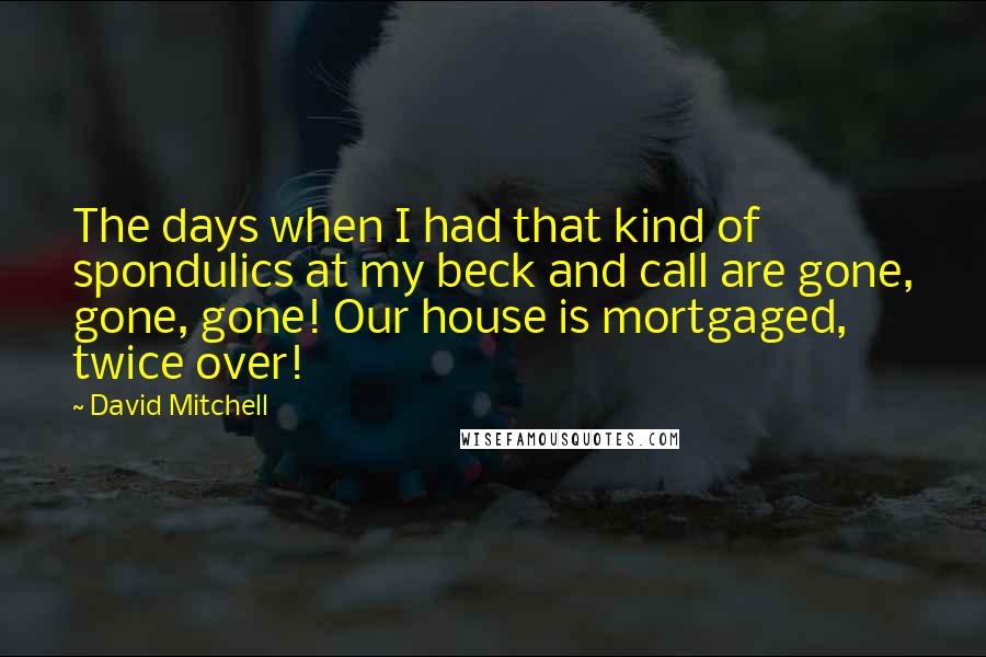 David Mitchell Quotes: The days when I had that kind of spondulics at my beck and call are gone, gone, gone! Our house is mortgaged, twice over!