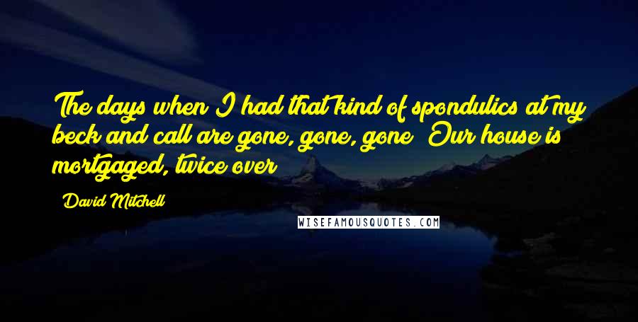 David Mitchell Quotes: The days when I had that kind of spondulics at my beck and call are gone, gone, gone! Our house is mortgaged, twice over!