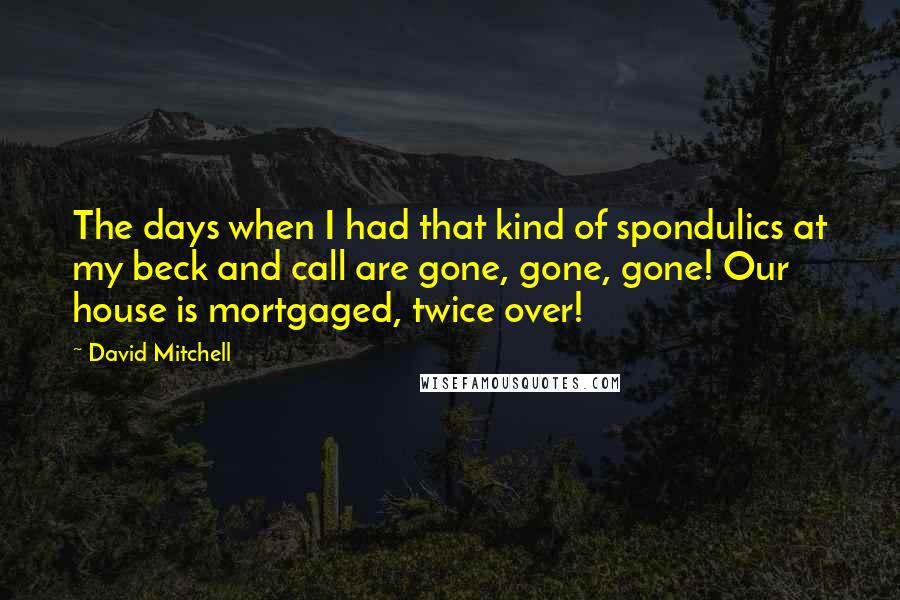 David Mitchell Quotes: The days when I had that kind of spondulics at my beck and call are gone, gone, gone! Our house is mortgaged, twice over!