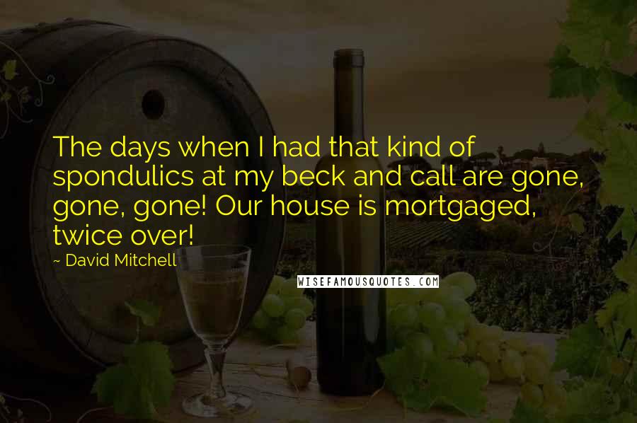 David Mitchell Quotes: The days when I had that kind of spondulics at my beck and call are gone, gone, gone! Our house is mortgaged, twice over!