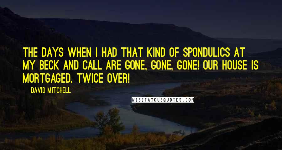 David Mitchell Quotes: The days when I had that kind of spondulics at my beck and call are gone, gone, gone! Our house is mortgaged, twice over!