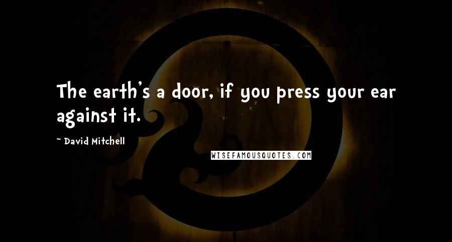 David Mitchell Quotes: The earth's a door, if you press your ear against it.