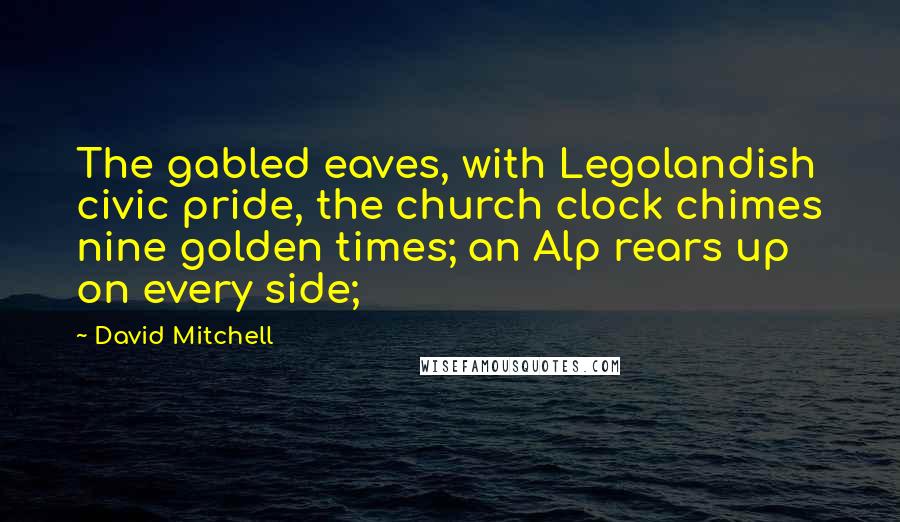 David Mitchell Quotes: The gabled eaves, with Legolandish civic pride, the church clock chimes nine golden times; an Alp rears up on every side;