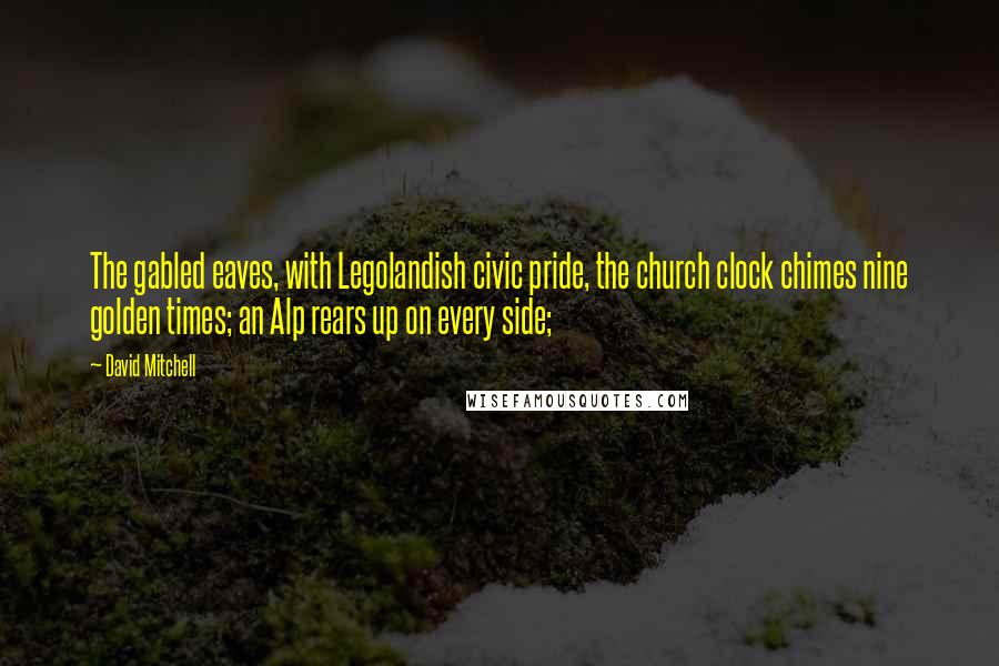 David Mitchell Quotes: The gabled eaves, with Legolandish civic pride, the church clock chimes nine golden times; an Alp rears up on every side;