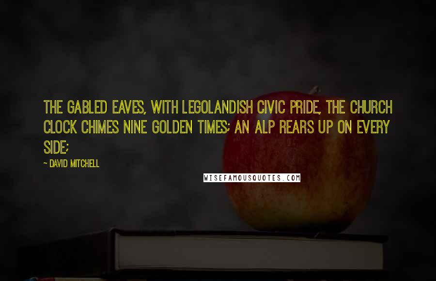 David Mitchell Quotes: The gabled eaves, with Legolandish civic pride, the church clock chimes nine golden times; an Alp rears up on every side;