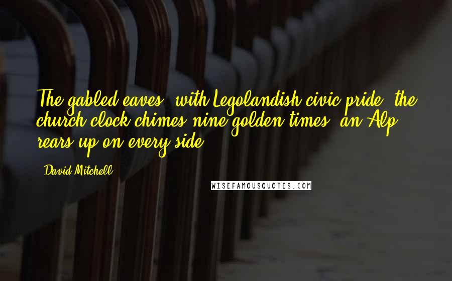 David Mitchell Quotes: The gabled eaves, with Legolandish civic pride, the church clock chimes nine golden times; an Alp rears up on every side;