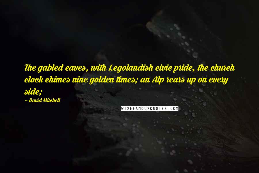 David Mitchell Quotes: The gabled eaves, with Legolandish civic pride, the church clock chimes nine golden times; an Alp rears up on every side;