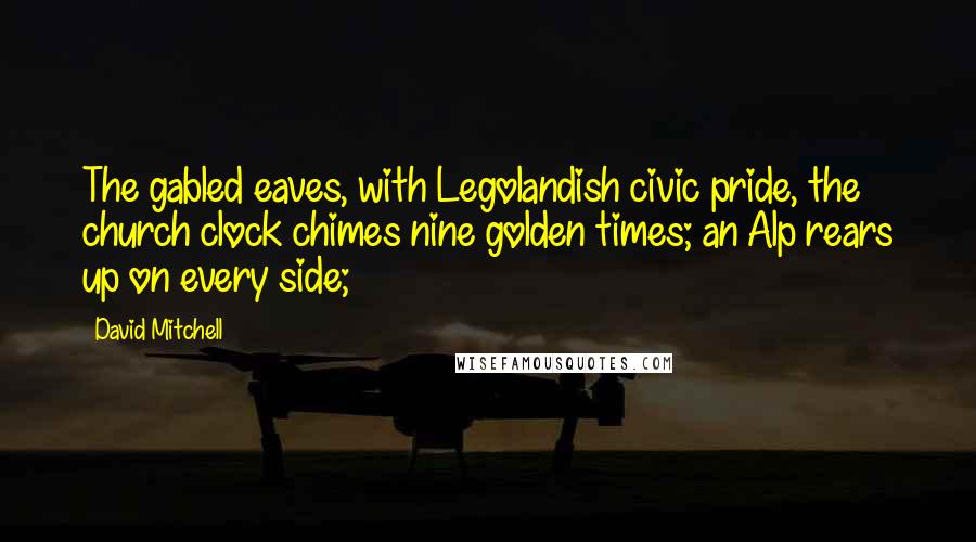 David Mitchell Quotes: The gabled eaves, with Legolandish civic pride, the church clock chimes nine golden times; an Alp rears up on every side;