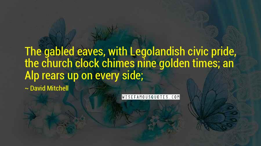 David Mitchell Quotes: The gabled eaves, with Legolandish civic pride, the church clock chimes nine golden times; an Alp rears up on every side;