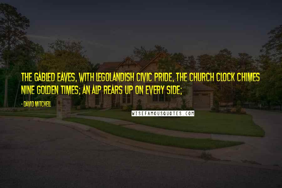 David Mitchell Quotes: The gabled eaves, with Legolandish civic pride, the church clock chimes nine golden times; an Alp rears up on every side;