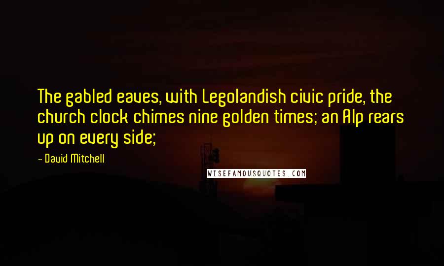 David Mitchell Quotes: The gabled eaves, with Legolandish civic pride, the church clock chimes nine golden times; an Alp rears up on every side;