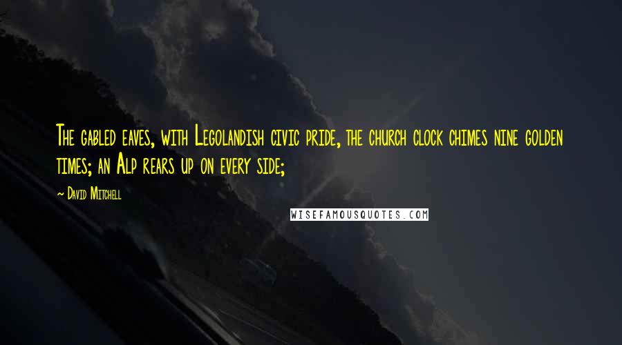 David Mitchell Quotes: The gabled eaves, with Legolandish civic pride, the church clock chimes nine golden times; an Alp rears up on every side;