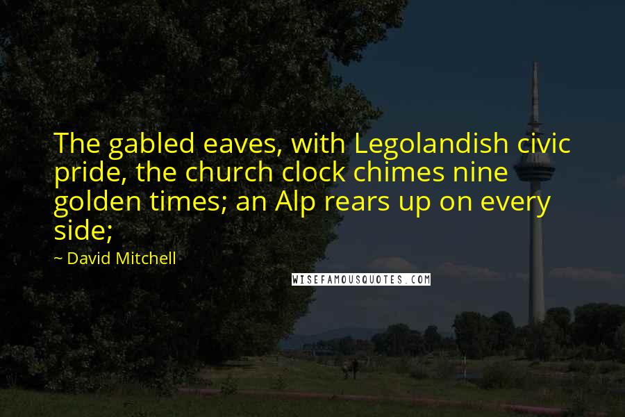 David Mitchell Quotes: The gabled eaves, with Legolandish civic pride, the church clock chimes nine golden times; an Alp rears up on every side;