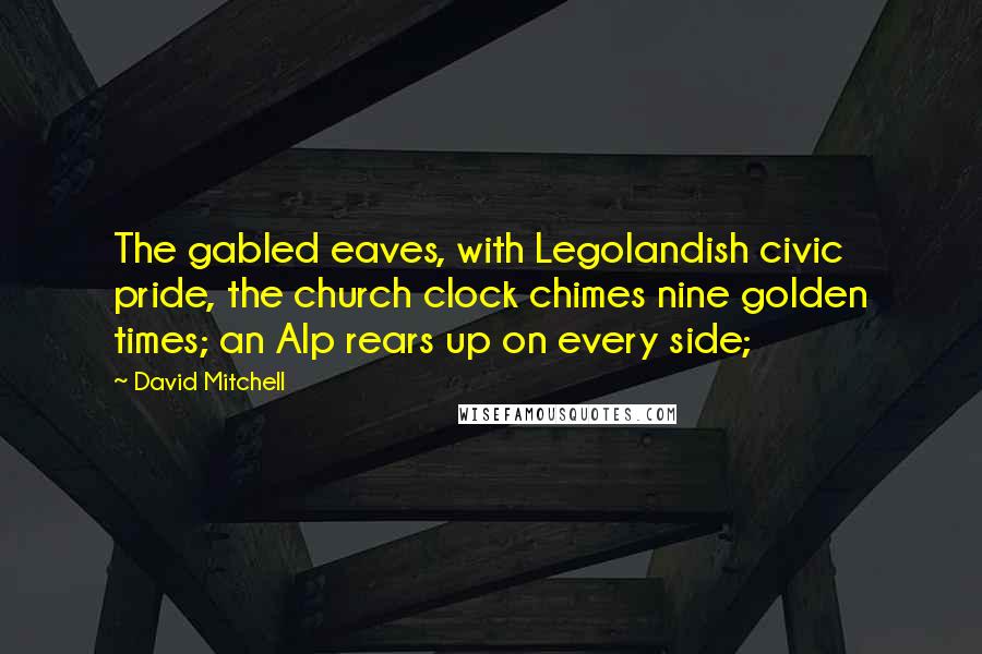 David Mitchell Quotes: The gabled eaves, with Legolandish civic pride, the church clock chimes nine golden times; an Alp rears up on every side;