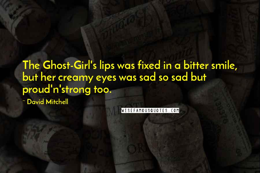 David Mitchell Quotes: The Ghost-Girl's lips was fixed in a bitter smile, but her creamy eyes was sad so sad but proud'n'strong too.