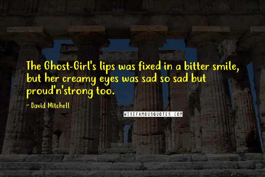 David Mitchell Quotes: The Ghost-Girl's lips was fixed in a bitter smile, but her creamy eyes was sad so sad but proud'n'strong too.