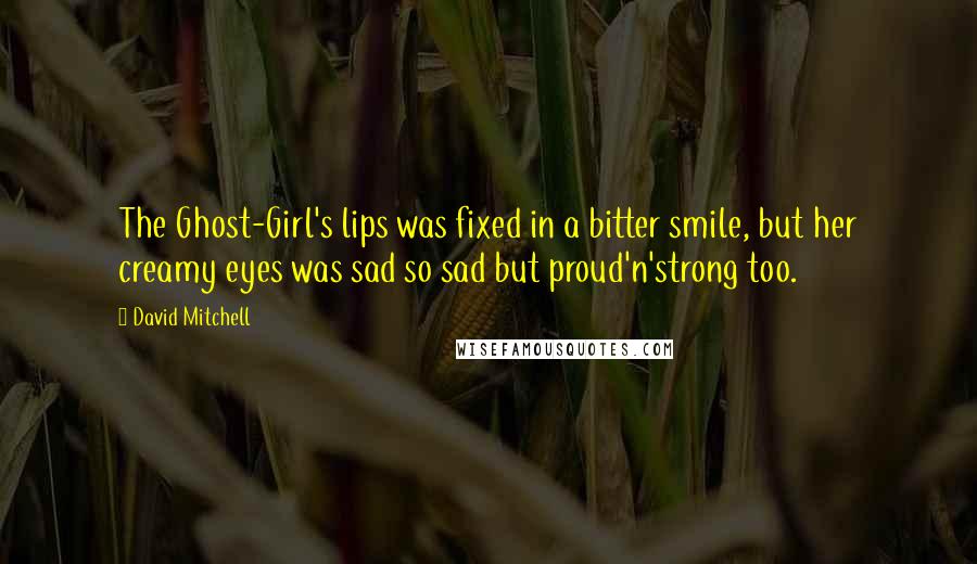 David Mitchell Quotes: The Ghost-Girl's lips was fixed in a bitter smile, but her creamy eyes was sad so sad but proud'n'strong too.