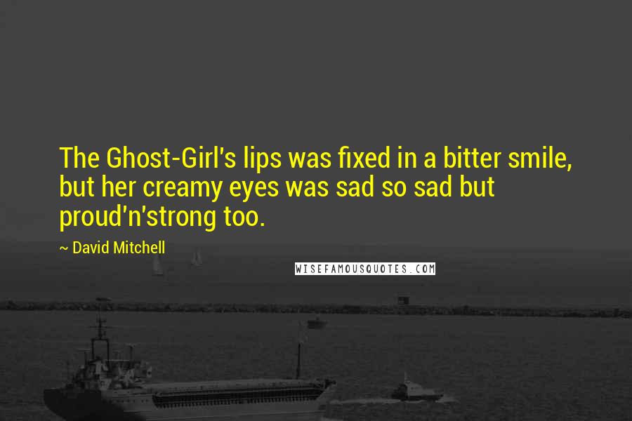 David Mitchell Quotes: The Ghost-Girl's lips was fixed in a bitter smile, but her creamy eyes was sad so sad but proud'n'strong too.