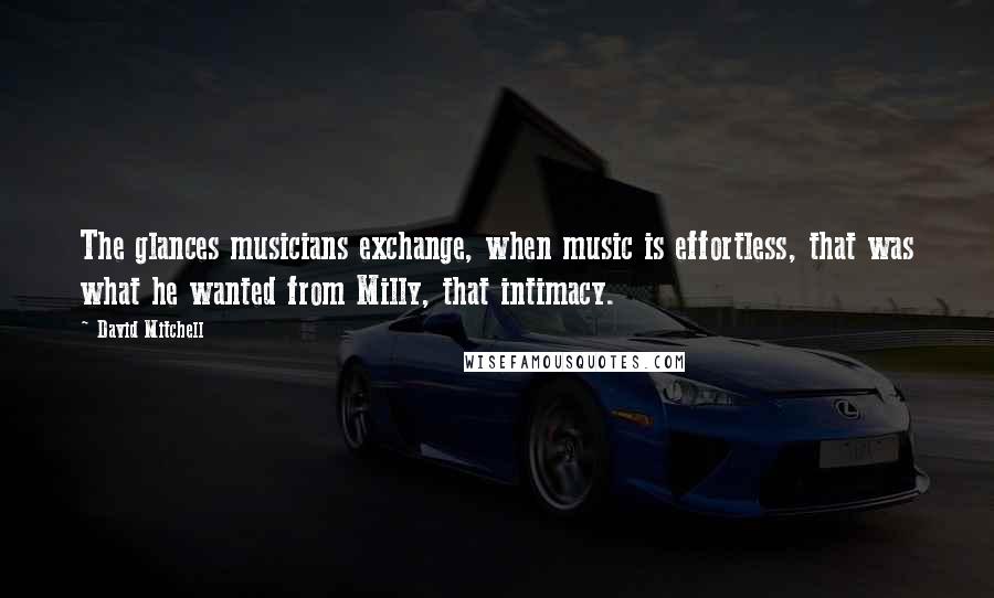 David Mitchell Quotes: The glances musicians exchange, when music is effortless, that was what he wanted from Milly, that intimacy.