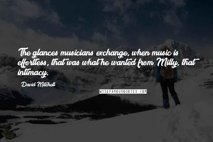 David Mitchell Quotes: The glances musicians exchange, when music is effortless, that was what he wanted from Milly, that intimacy.