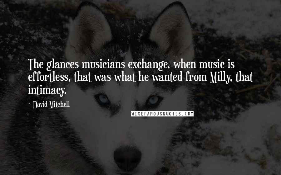 David Mitchell Quotes: The glances musicians exchange, when music is effortless, that was what he wanted from Milly, that intimacy.