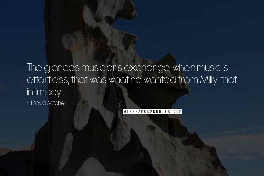 David Mitchell Quotes: The glances musicians exchange, when music is effortless, that was what he wanted from Milly, that intimacy.