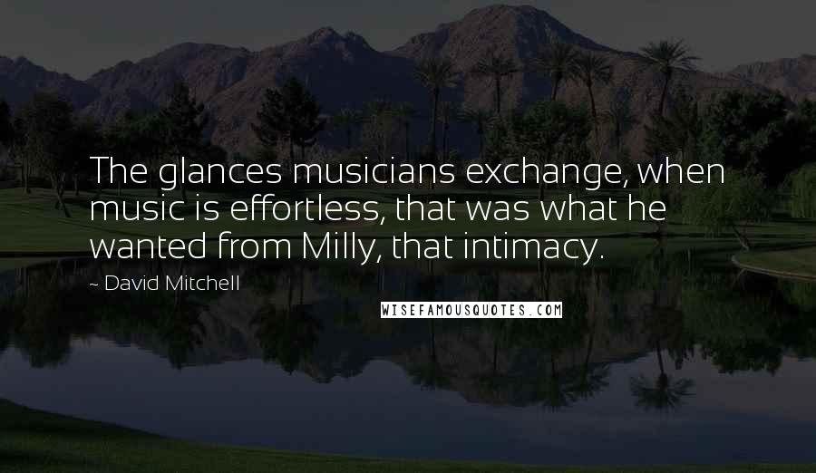 David Mitchell Quotes: The glances musicians exchange, when music is effortless, that was what he wanted from Milly, that intimacy.