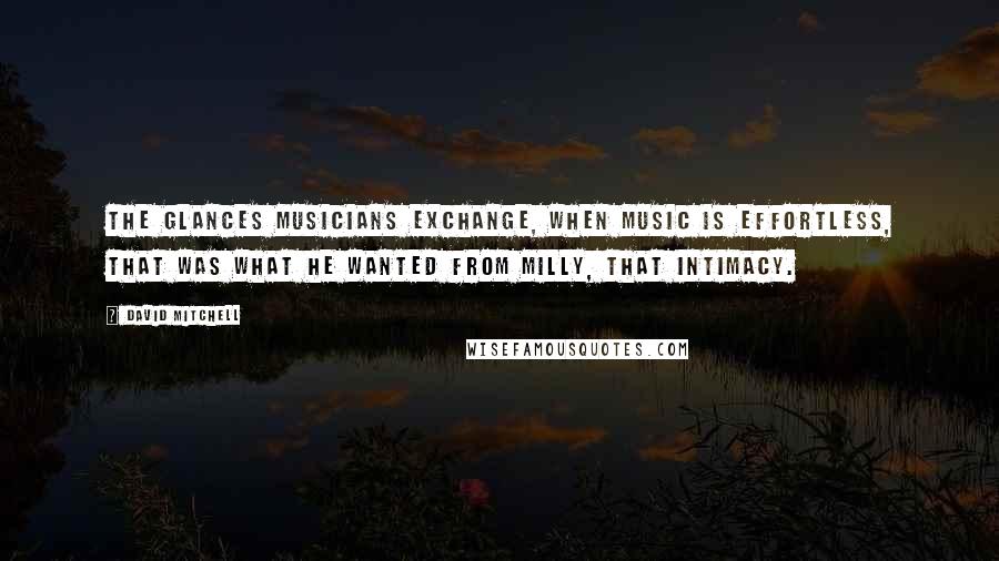 David Mitchell Quotes: The glances musicians exchange, when music is effortless, that was what he wanted from Milly, that intimacy.