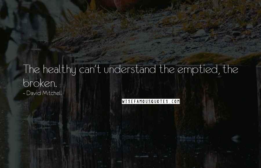 David Mitchell Quotes: The healthy can't understand the emptied, the broken.