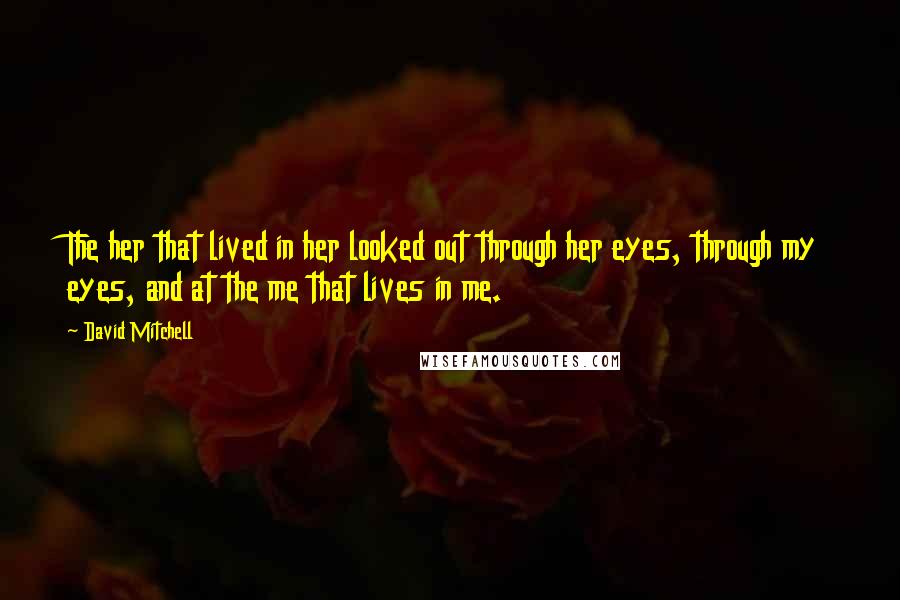 David Mitchell Quotes: The her that lived in her looked out through her eyes, through my eyes, and at the me that lives in me.