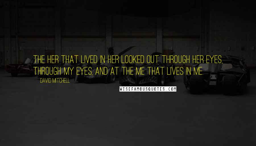 David Mitchell Quotes: The her that lived in her looked out through her eyes, through my eyes, and at the me that lives in me.