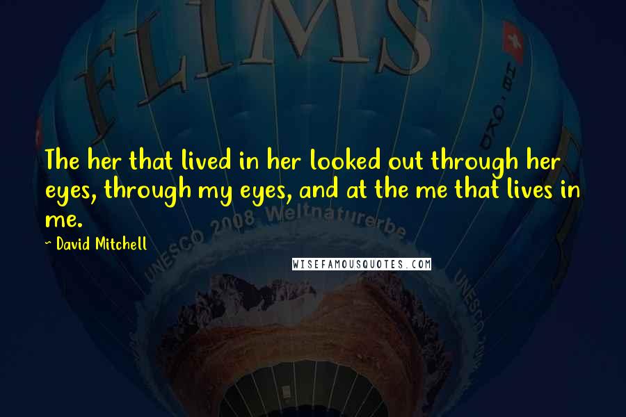David Mitchell Quotes: The her that lived in her looked out through her eyes, through my eyes, and at the me that lives in me.