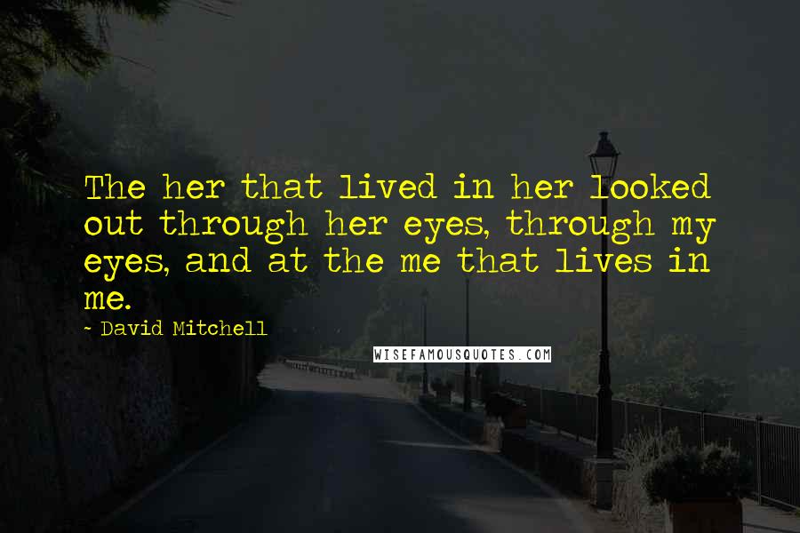 David Mitchell Quotes: The her that lived in her looked out through her eyes, through my eyes, and at the me that lives in me.