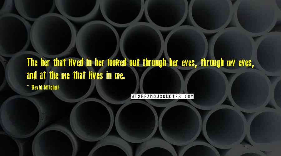 David Mitchell Quotes: The her that lived in her looked out through her eyes, through my eyes, and at the me that lives in me.