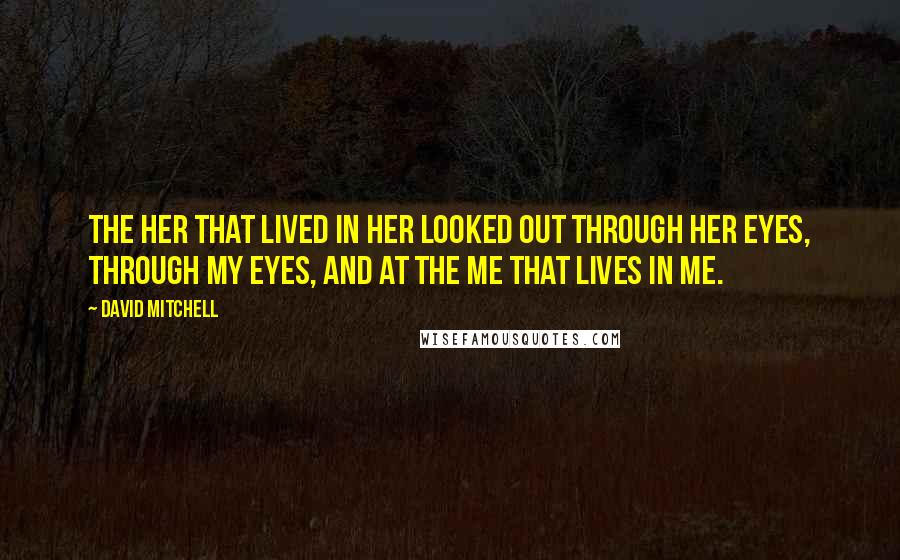 David Mitchell Quotes: The her that lived in her looked out through her eyes, through my eyes, and at the me that lives in me.