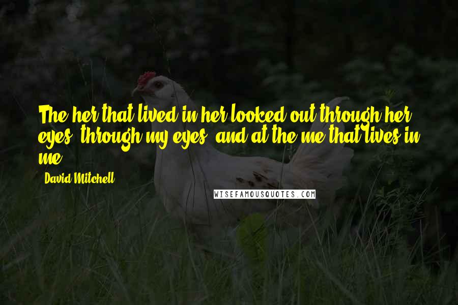 David Mitchell Quotes: The her that lived in her looked out through her eyes, through my eyes, and at the me that lives in me.
