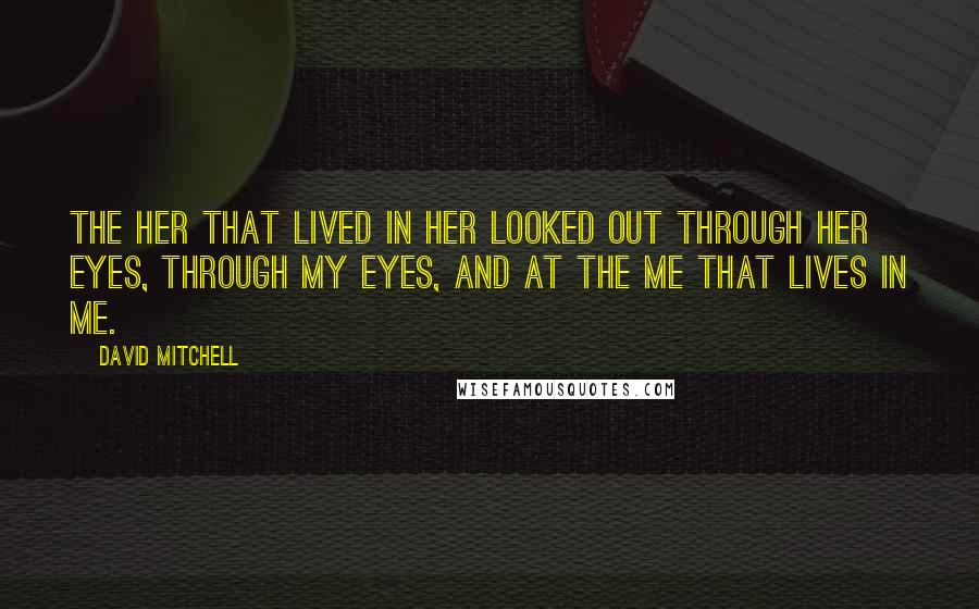 David Mitchell Quotes: The her that lived in her looked out through her eyes, through my eyes, and at the me that lives in me.