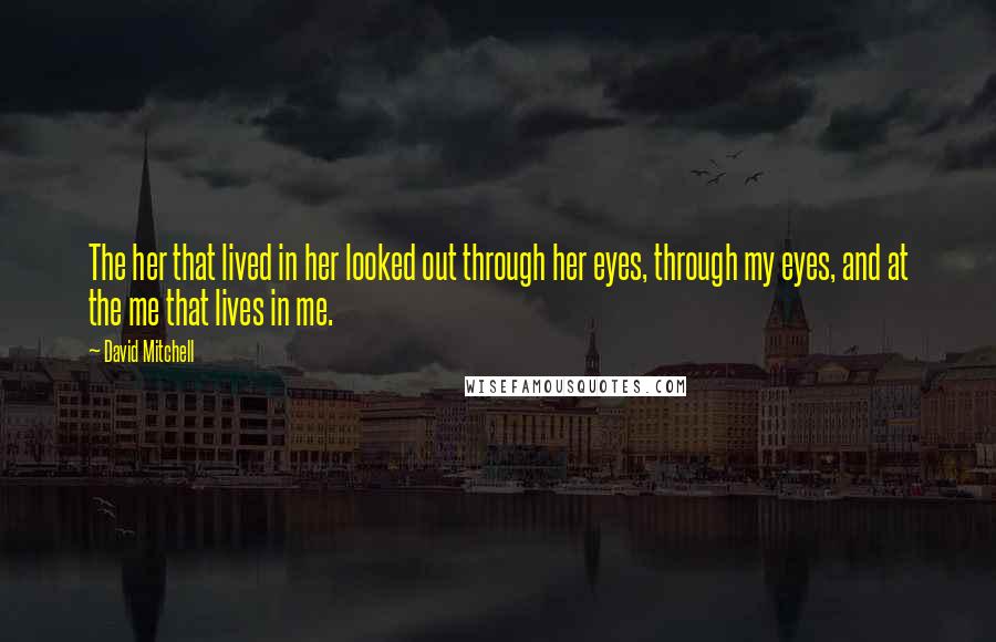 David Mitchell Quotes: The her that lived in her looked out through her eyes, through my eyes, and at the me that lives in me.