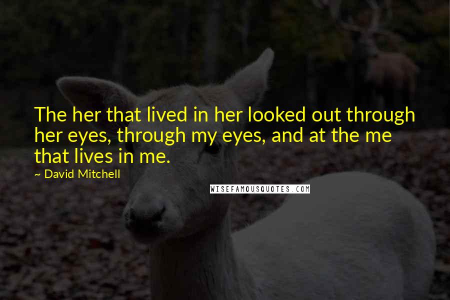 David Mitchell Quotes: The her that lived in her looked out through her eyes, through my eyes, and at the me that lives in me.