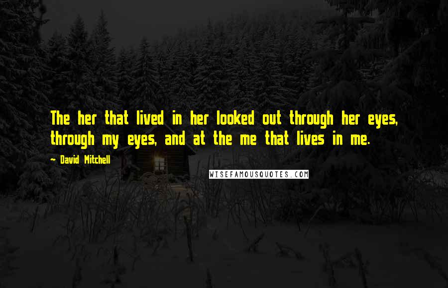 David Mitchell Quotes: The her that lived in her looked out through her eyes, through my eyes, and at the me that lives in me.