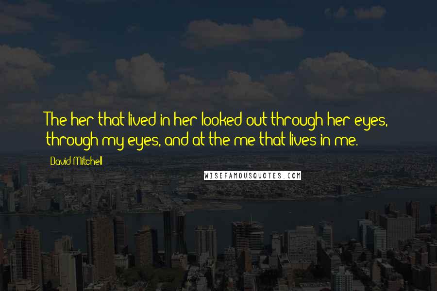 David Mitchell Quotes: The her that lived in her looked out through her eyes, through my eyes, and at the me that lives in me.