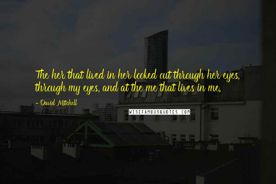 David Mitchell Quotes: The her that lived in her looked out through her eyes, through my eyes, and at the me that lives in me.