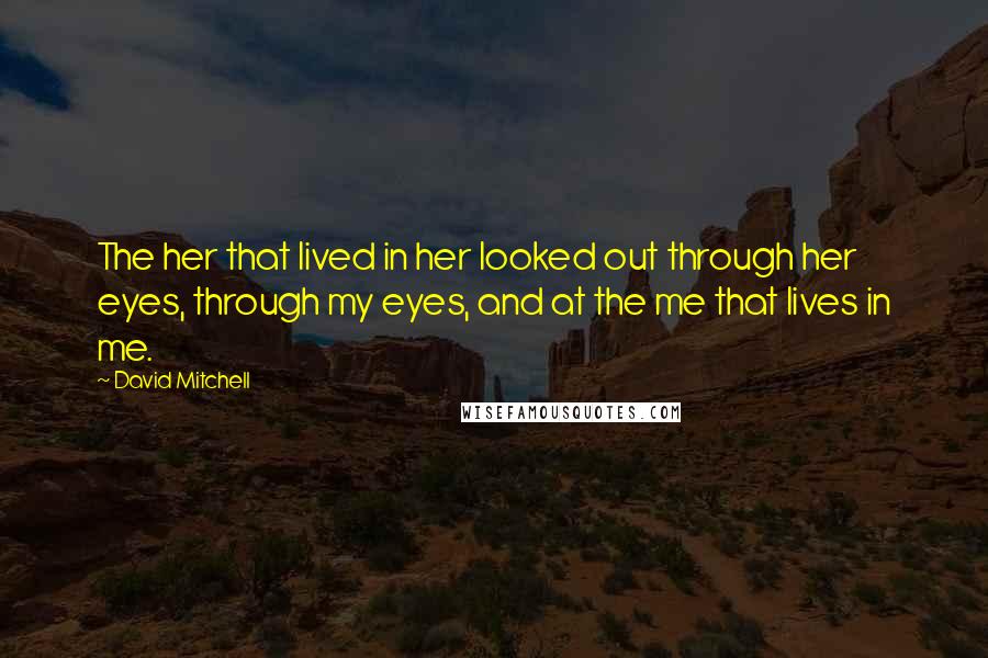 David Mitchell Quotes: The her that lived in her looked out through her eyes, through my eyes, and at the me that lives in me.
