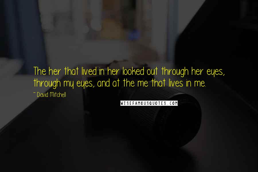 David Mitchell Quotes: The her that lived in her looked out through her eyes, through my eyes, and at the me that lives in me.