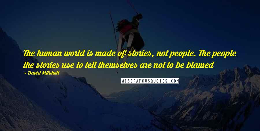 David Mitchell Quotes: The human world is made of stories, not people. The people the stories use to tell themselves are not to be blamed