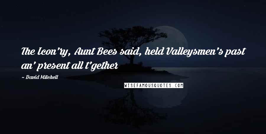 David Mitchell Quotes: The Icon'ry, Aunt Bees said, held Valleysmen's past an' present all t'gether