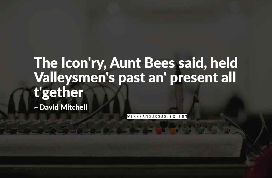 David Mitchell Quotes: The Icon'ry, Aunt Bees said, held Valleysmen's past an' present all t'gether