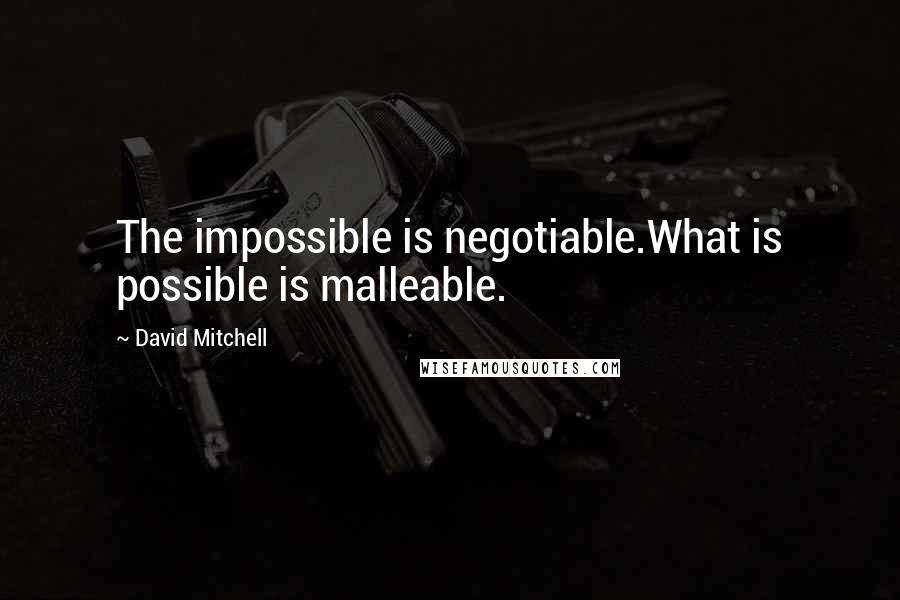 David Mitchell Quotes: The impossible is negotiable.What is possible is malleable.