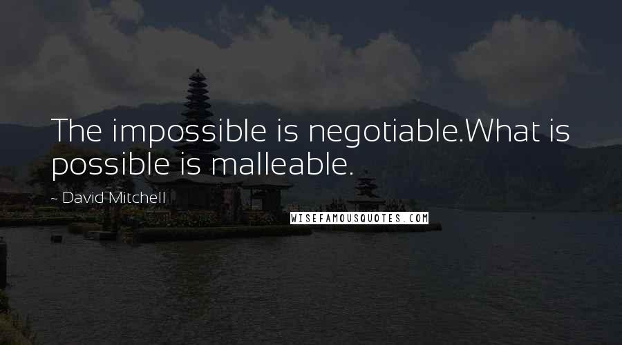 David Mitchell Quotes: The impossible is negotiable.What is possible is malleable.