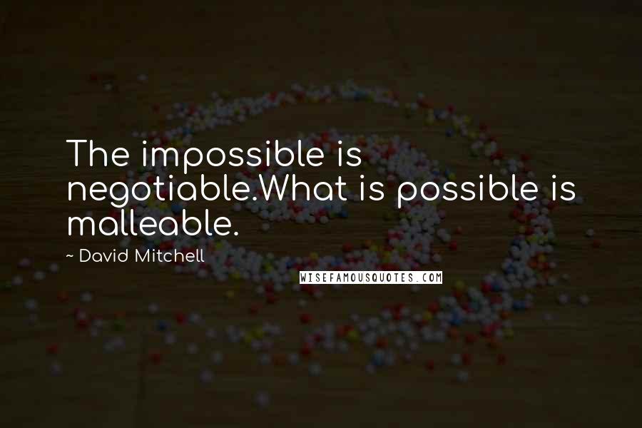 David Mitchell Quotes: The impossible is negotiable.What is possible is malleable.